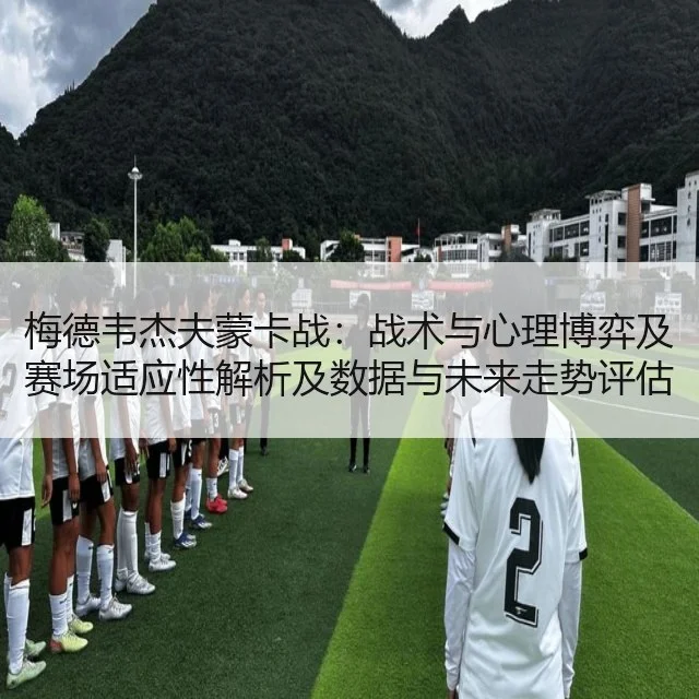梅德韦杰夫蒙卡战:战术与心理博弈及赛场适应性解析及数据与未来走势评估